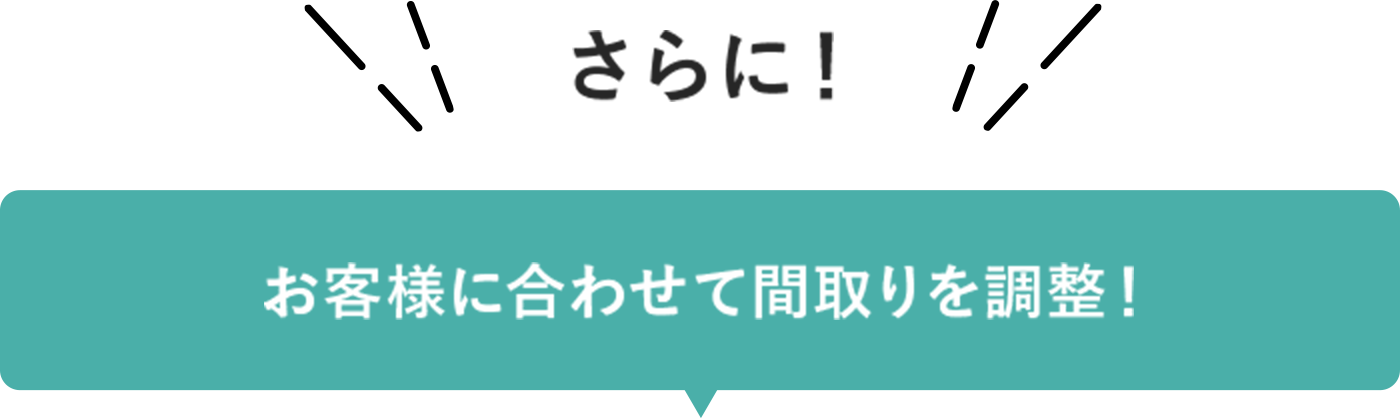 さらに！お客様に合わせて間取りを調整