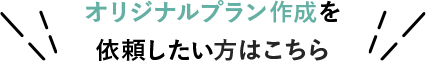 オリジナルプラン作成を依頼したい方はこちら